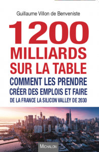 1200 milliards sur la table - comment les prendre - creer des emplois et faire de la France la Silicon Valley de 2030 - Guillaume Villon de Benveniste